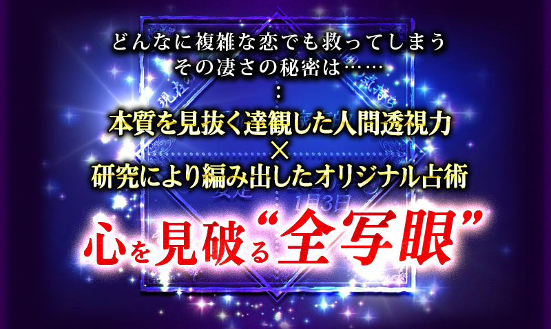どんなに複雑な恋でも救ってしまう その凄さの秘密は…… 本質を見抜く達観した人間透視力 × 研究により編み出したオリジナル占術 心を見破る“全写眼”