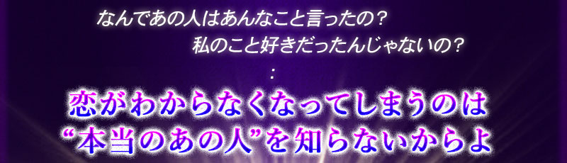 なんであの人はあんなこと言ったの? 私のこと好きだったんじゃないの? 恋がわからなくなってしまうのは“本当のあの人”を知らないからよ